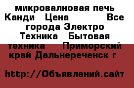 микровалновая печь Канди › Цена ­ 1 500 - Все города Электро-Техника » Бытовая техника   . Приморский край,Дальнереченск г.